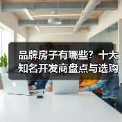 品牌房子有哪些?十大知名开发商盘点与选购指南(图3) 品牌房子有哪些?十大知名开发商盘点与选购指南(图3)