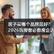 房子买哪个品牌最好?2026购房者必看房企选择指南(图1) 房子买哪个品牌最好?2026购房者必看房企选择指南(图1)