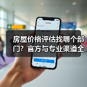 房屋价格评估找哪个部门？官方与专业渠道全攻略（图2）