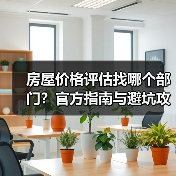 房屋价格评估找哪个部门？官方指南与避坑攻略（图4）