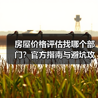 房屋价格评估找哪个部门？官方指南与避坑攻略（图2）