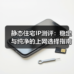静态住宅IP测评：稳定与纯净的上网选择指南（图1）