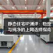 静态住宅IP测评：稳定与纯净的上网选择指南（图4）