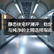 静态住宅IP测评：稳定与纯净的上网选择指南（图2）