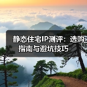 静态住宅IP测评:选购指南与避坑技巧(图1) 静态住宅IP测评:选购指南与避坑技巧(图1)