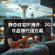 静态住宅IP测评:2026年最稳代理方案(图1) 静态住宅IP测评:2026年最稳代理方案(图1)