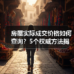 房屋实际成交价格如何查询？5个权威方法揭秘（图3）