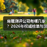 房屋测评公司有哪几家？2026年权威榜单与深度评测（图2）