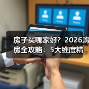 房子买哪家好?2026购房全攻略:5大维度精准选房(图1) 房子买哪家好?2026购房全攻略:5大维度精准选房(图1)