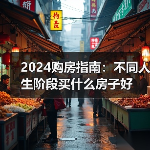 2024购房指南:不同人生阶段买什么房子好(图4) 2024购房指南:不同人生阶段买什么房子好(图4)