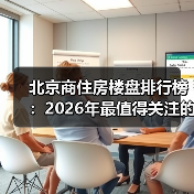 北京商住房楼盘排行榜:2026年最值得关注的TOP10(图3) 北京商住房楼盘排行榜:2026年最值得关注的TOP10(图3)