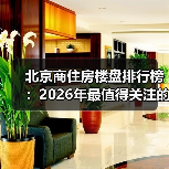北京商住房楼盘排行榜:2026年最值得关注的TOP10(图1) 北京商住房楼盘排行榜:2026年最值得关注的TOP10(图1)