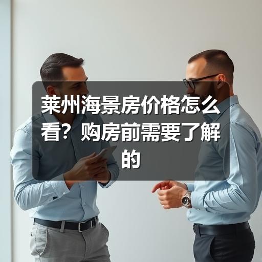 莱州海景房价格怎么看?购房前需要了解的影响因素与核实方法(图3) 莱州海景房价格怎么看?购房前需要了解的影响因素与核实方法